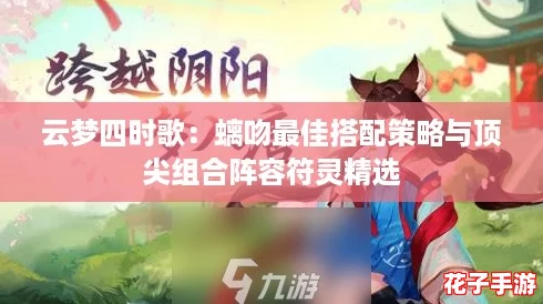 云梦四时歌:螭吻最佳搭配策略与顶尖组合阵容符灵精选 云梦四时歌:螭吻最佳搭配策略与顶尖组合阵容符灵精选