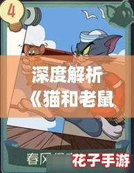 深度解析《猫和老鼠》手游:暴怒知识卡图鉴及角色适配策略 深度解析《猫和老鼠》手游:暴怒知识卡图鉴及角色适配策略