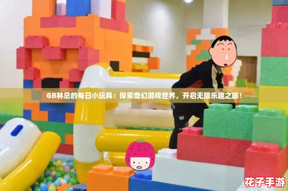GB林总的每日小玩具:探索奇幻游戏世界,开启无限乐趣之旅! GB林总的每日小玩具:探索奇幻游戏世界,开启无限乐趣之旅!