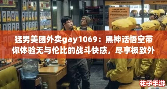 猛男美团外卖gay1069：黑神话悟空带你体验无与伦比的战斗快感，尽享极致外卖服务！