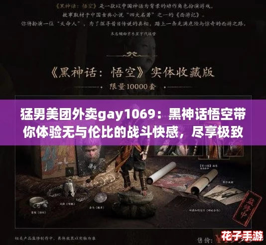 猛男美团外卖gay1069：黑神话悟空带你体验无与伦比的战斗快感，尽享极致外卖服务！