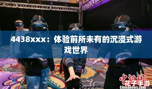 4438xxx:体验前所未有的沉浸式游戏世界 4438xxx:体验前所未有的沉浸式游戏世界