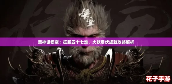 黑神话悟空：征服五十七难，大妖尽伏成就攻略解析