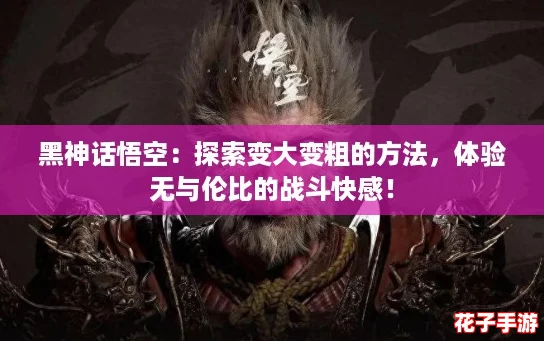黑神话悟空：探索变大变粗的方法，体验无与伦比的战斗快感！