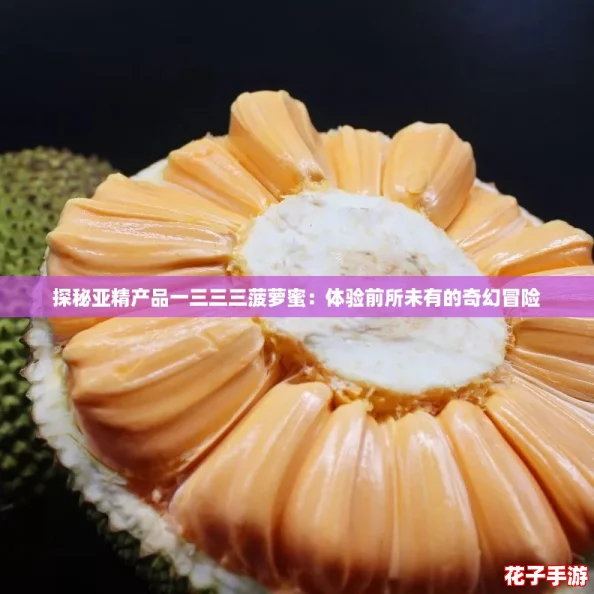 探秘亚精产品一三三三菠萝蜜：体验前所未有的奇幻冒险