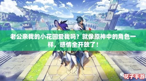 老公亲我的小花园爱我吗？就像原神中的角色一样，感情全开放了！