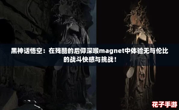 黑神话悟空：在残酷的后仰深喉magnet中体验无与伦比的战斗快感与挑战！