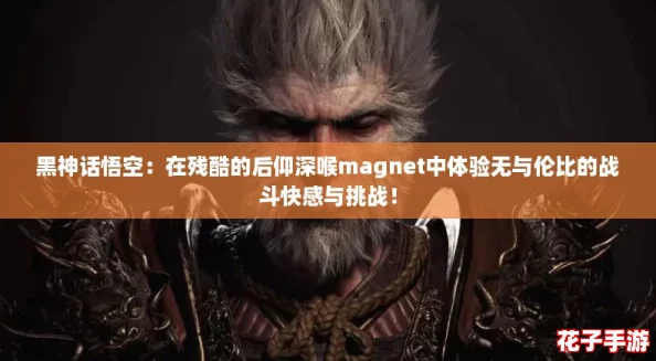 黑神话悟空：在残酷的后仰深喉magnet中体验无与伦比的战斗快感与挑战！
