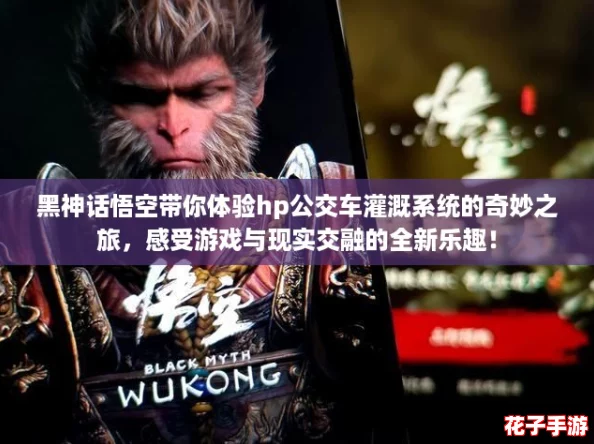 黑神话悟空带你体验hp公交车灌溉系统的奇妙之旅，感受游戏与现实交融的全新乐趣！