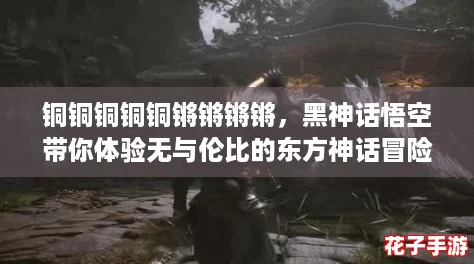 铜铜铜铜铜锵锵锵锵，黑神话悟空带你体验无与伦比的东方神话冒险之旅！