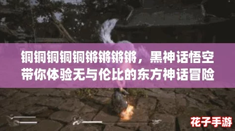 铜铜铜铜铜锵锵锵锵，黑神话悟空带你体验无与伦比的东方神话冒险之旅！