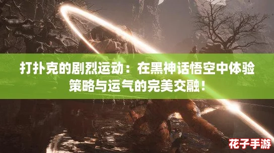 打扑克的剧烈运动：在黑神话悟空中体验策略与运气的完美交融！