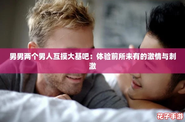 男男两个男人互摸大基吧：体验前所未有的激情与刺激