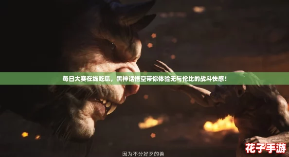 每日大赛在线吃瓜，黑神话悟空带你体验无与伦比的战斗快感！