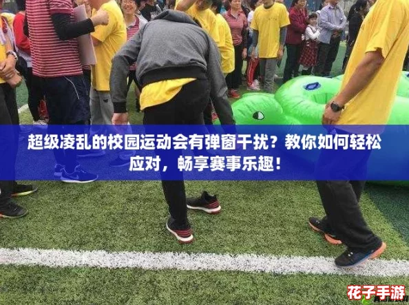 超级凌乱的校园运动会有弹窗干扰？教你如何轻松应对，畅享赛事乐趣！