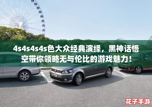 4s4s4s4s色大众经典演绎，黑神话悟空带你领略无与伦比的游戏魅力！