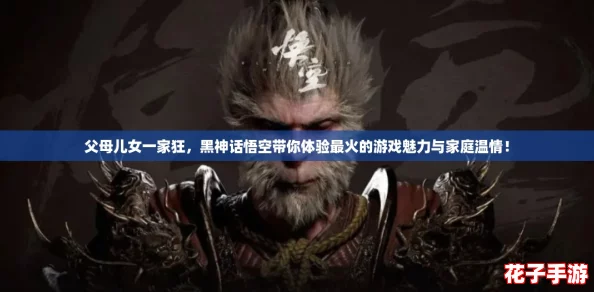 父母儿女一家狂，黑神话悟空带你体验最火的游戏魅力与家庭温情！