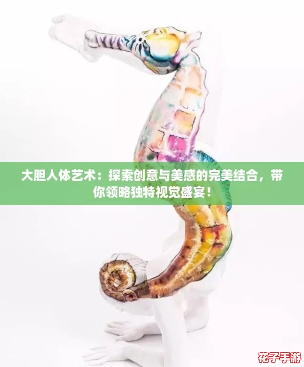 大胆人体艺术：探索创意与美感的完美结合，带你领略独特视觉盛宴！