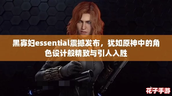 黑寡妇essential震撼发布，犹如原神中的角色设计般精致与引人入胜
