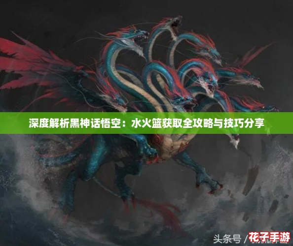 深度解析黑神话悟空:水火篮获取全攻略与技巧分享 深度解析黑神话悟空:水火篮获取全攻略与技巧分享