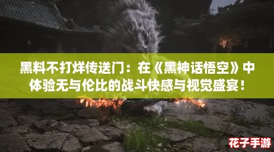 黑料不打烊传送门：在《黑神话悟空》中体验无与伦比的战斗快感与视觉盛宴！