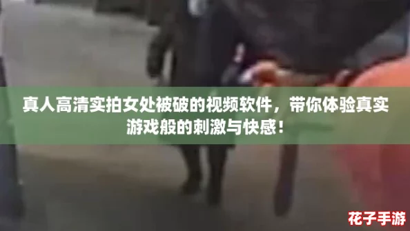 真人高清实拍女处被破的视频软件，带你体验真实游戏般的刺激与快感！