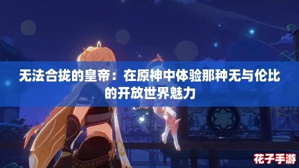 无法合拢的皇帝：在原神中体验那种无与伦比的开放世界魅力