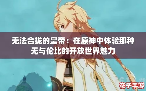 无法合拢的皇帝:在原神中体验那种无与伦比的开放世界魅力 无法合拢的皇帝:在原神中体验那种无与伦比的开放世界魅力