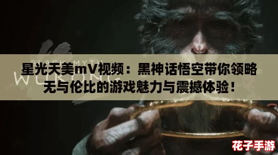 星光天美mV视频:黑神话悟空带你领略无与伦比的游戏魅力与震撼体验! 星光天美mV视频:黑神话悟空带你领略无与伦比的游戏魅力与震撼体验!