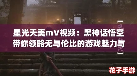星光天美mV视频:黑神话悟空带你领略无与伦比的游戏魅力与震撼体验! 星光天美mV视频:黑神话悟空带你领略无与伦比的游戏魅力与震撼体验!