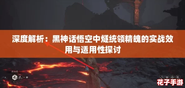 深度解析:黑神话悟空中燧统领精魄的实战效用与适用性探讨 深度解析:黑神话悟空中燧统领精魄的实战效用与适用性探讨