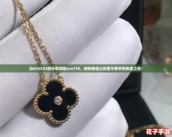 jb632583四叶草项链vca750，畅快体验让你爱不释手的珠宝之选！