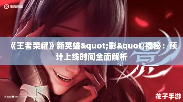 《王者荣耀》新英雄"影"揭秘：预计上线时间全面解析