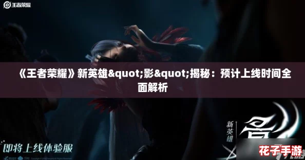 《王者荣耀》新英雄"影"揭秘:预计上线时间全面解析 《王者荣耀》新英雄"影"揭秘:预计上线时间全面解析