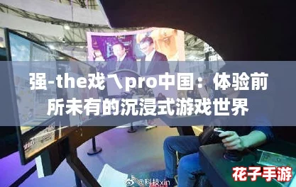 强-the戏ㄟpro中国:体验前所未有的沉浸式游戏世界 强-the戏ㄟpro中国:体验前所未有的沉浸式游戏世界