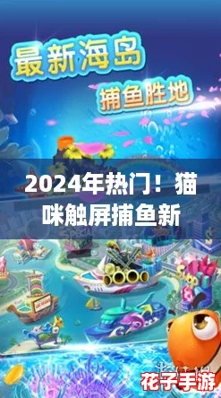 2024年热门!猫咪触屏捕鱼新游大盘点,趣味钓鱼挑战来袭! 2024年热门!猫咪触屏捕鱼新游大盘点,趣味钓鱼挑战来袭!