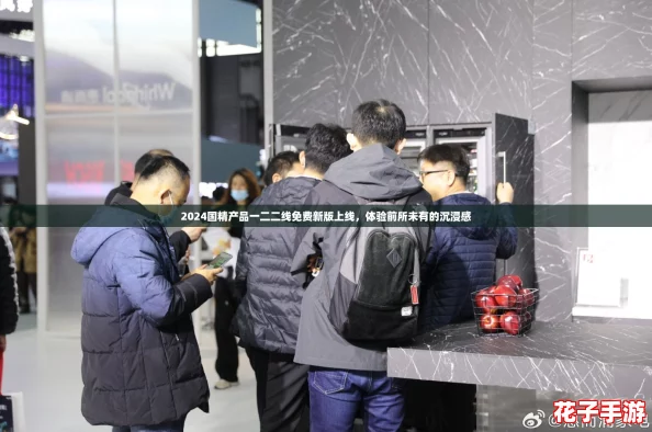 2024国精产品一二二线免费新版上线,体验前所未有的沉浸感 2024国精产品一二二线免费新版上线,体验前所未有的沉浸感