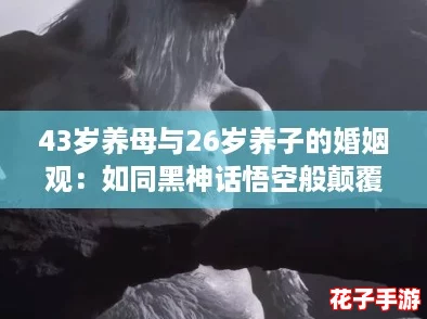 43岁养母与26岁养子的婚姻观：如同黑神话悟空般颠覆传统，挑战世俗的爱情故事