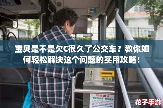 宝贝是不是欠C很久了公交车？教你如何轻松解决这个问题的实用攻略！