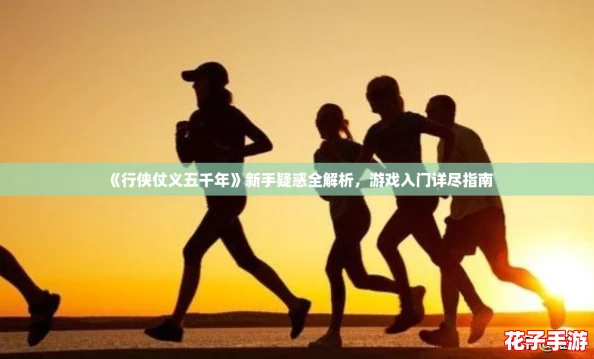 《行侠仗义五千年》新手疑惑全解析，游戏入门详尽指南