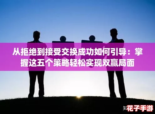 从拒绝到接受交换成功如何引导：掌握这五个策略轻松实现双赢局面