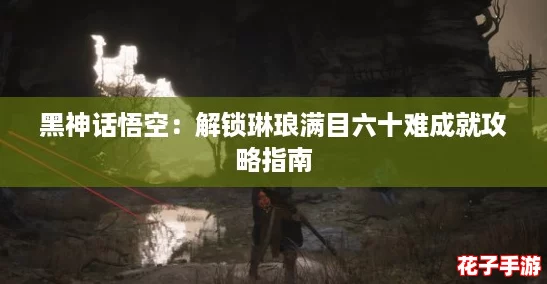黑神话悟空：解锁琳琅满目六十难成就攻略指南