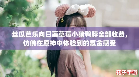 丝瓜芭乐向日葵草莓小猪鸭脖全部收费，仿佛在原神中体验到的氪金感受