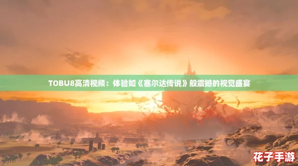 TOBU8高清视频：体验如《塞尔达传说》般震撼的视觉盛宴