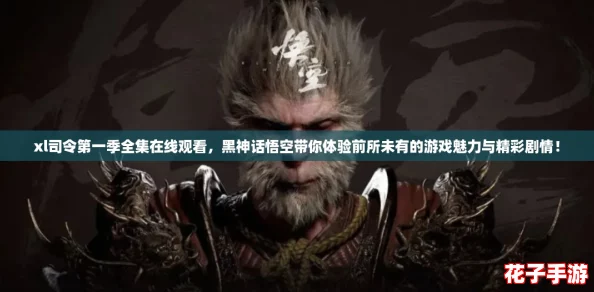 xl司令第一季全集在线观看,黑神话悟空带你体验前所未有的游戏魅力与精彩剧情! xl司令第一季全集在线观看,黑神话悟空带你体验前所未有的游戏魅力与精彩剧情!