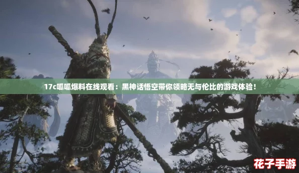 17c呱呱爆料在线观看：黑神话悟空带你领略无与伦比的游戏体验！