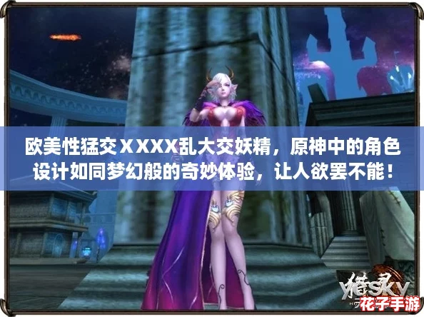 欧美性猛交ⅩXXX乱大交妖精，原神中的角色设计如同梦幻般的奇妙体验，让人欲罢不能！