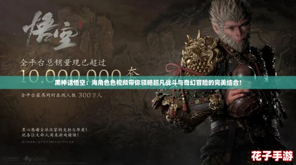 黑神话悟空：海角色色视频带你领略超凡战斗与奇幻冒险的完美结合！