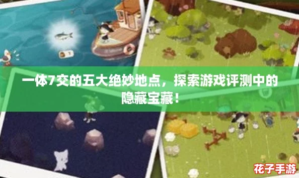 一体7交的五大绝妙地点，探索游戏评测中的隐藏宝藏！