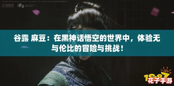 谷露 麻豆：在黑神话悟空的世界中，体验无与伦比的冒险与挑战！